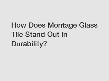 How Does Montage Glass Tile Stand Out in Durability?