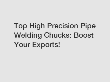Top High Precision Pipe Welding Chucks: Boost Your Exports!