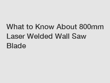 What to Know About 800mm Laser Welded Wall Saw Blade