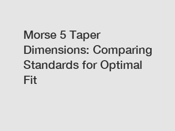 Morse 5 Taper Dimensions: Comparing Standards for Optimal Fit