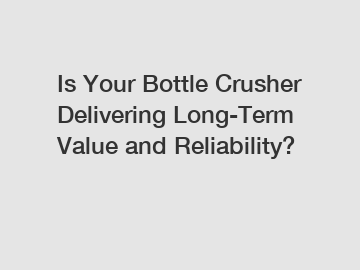 Is Your Bottle Crusher Delivering Long-Term Value and Reliability?