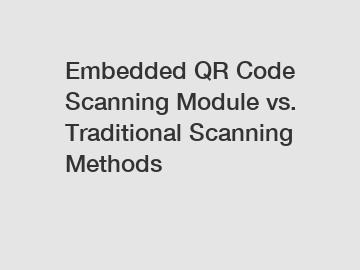 Embedded QR Code Scanning Module vs. Traditional Scanning Methods