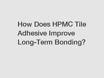 How Does HPMC Tile Adhesive Improve Long-Term Bonding?