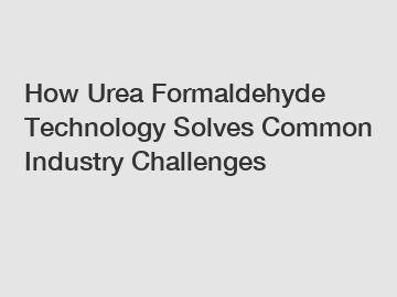 How Urea Formaldehyde Technology Solves Common Industry Challenges