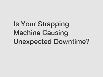 Is Your Strapping Machine Causing Unexpected Downtime?