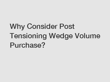 Why Consider Post Tensioning Wedge Volume Purchase?