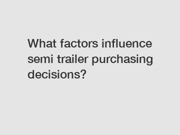 What factors influence semi trailer purchasing decisions?