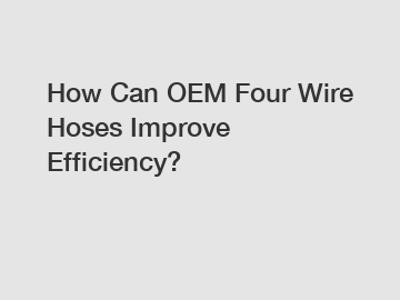 How Can OEM Four Wire Hoses Improve Efficiency?