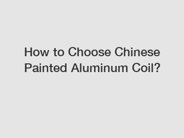 How to Choose Chinese Painted Aluminum Coil?
