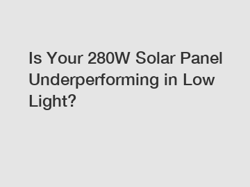 Is Your 280W Solar Panel Underperforming in Low Light?
