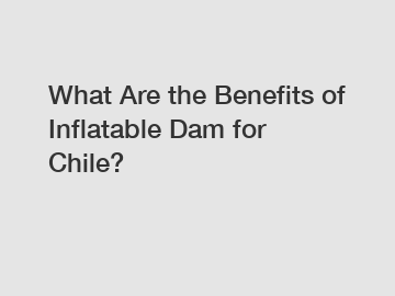 What Are the Benefits of Inflatable Dam for Chile?
