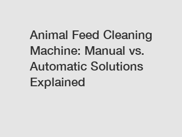 Animal Feed Cleaning Machine: Manual vs. Automatic Solutions Explained Animal Feed Cleaning Machine: Manual vs. Automatic Solutions Explained
