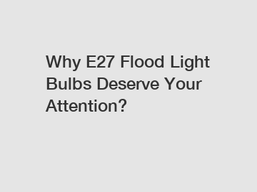 Why E27 Flood Light Bulbs Deserve Your Attention?