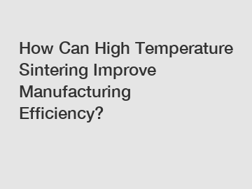 How Can High Temperature Sintering Improve Manufacturing Efficiency?