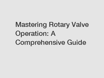 Mastering Rotary Valve Operation: A Comprehensive Guide