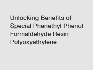 Unlocking Benefits of Special Phenethyl Phenol Formaldehyde Resin Polyoxyethylene