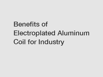 Benefits of Electroplated Aluminum Coil for Industry