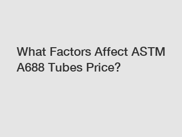 What Factors Affect ASTM A688 Tubes Price?