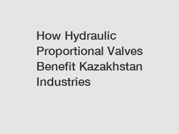 How Hydraulic Proportional Valves Benefit Kazakhstan Industries