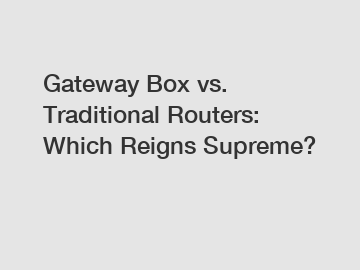 Gateway Box vs. Traditional Routers: Which Reigns Supreme?