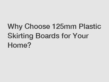 Why Choose 125mm Plastic Skirting Boards for Your Home?