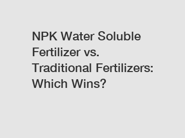 NPK Water Soluble Fertilizer vs. Traditional Fertilizers: Which Wins?