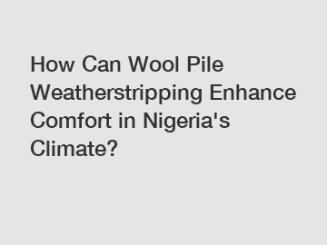 How Can Wool Pile Weatherstripping Enhance Comfort in Nigeria's Climate?