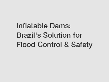 Inflatable Dams: Brazil's Solution for Flood Control & Safety