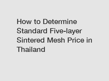 How to Determine Standard Five-layer Sintered Mesh Price in Thailand