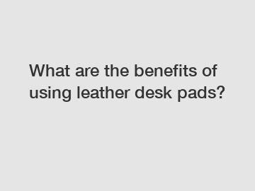 What are the benefits of using leather desk pads?