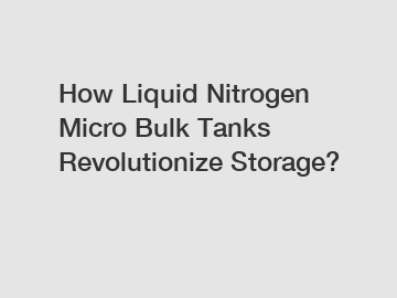 How Liquid Nitrogen Micro Bulk Tanks Revolutionize Storage?