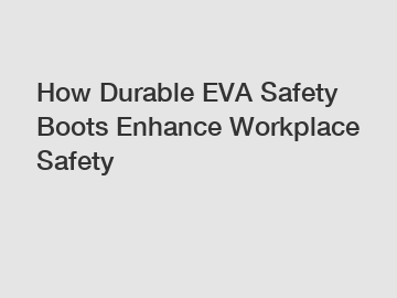 How Durable EVA Safety Boots Enhance Workplace Safety