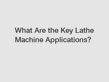 What Are the Key Lathe Machine Applications?