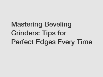 Mastering Beveling Grinders: Tips for Perfect Edges Every Time