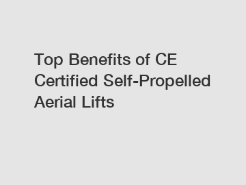 Top Benefits of CE Certified Self-Propelled Aerial Lifts