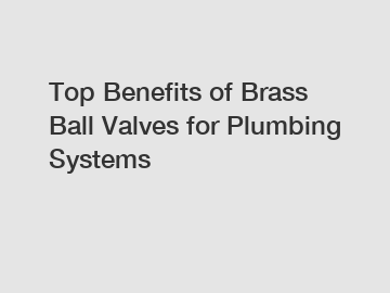 Top Benefits of Brass Ball Valves for Plumbing Systems
