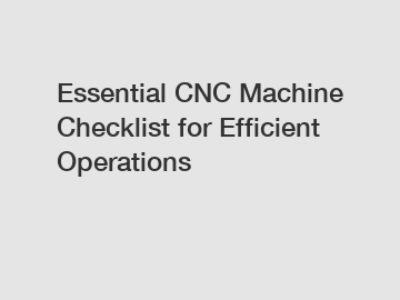 Essential CNC Machine Checklist for Efficient Operations