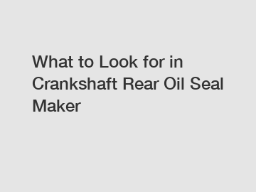 What to Look for in Crankshaft Rear Oil Seal Maker