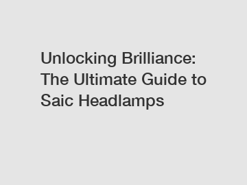 Unlocking Brilliance: The Ultimate Guide to Saic Headlamps