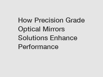 How Precision Grade Optical Mirrors Solutions Enhance Performance