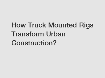 How Truck Mounted Rigs Transform Urban Construction?