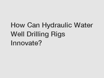 How Can Hydraulic Water Well Drilling Rigs Innovate?
