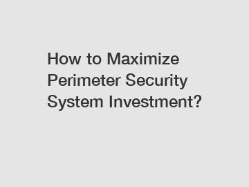 How to Maximize Perimeter Security System Investment?