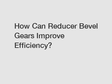 How Can Reducer Bevel Gears Improve Efficiency?