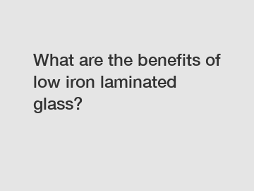 What are the benefits of low iron laminated glass?