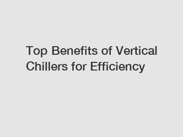 Top Benefits of Vertical Chillers for Efficiency