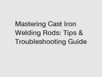 Mastering Cast Iron Welding Rods: Tips & Troubleshooting Guide