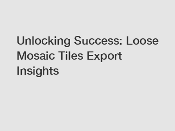 Unlocking Success: Loose Mosaic Tiles Export Insights