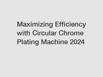 Maximizing Efficiency with Circular Chrome Plating Machine 2024 Maximizing Efficiency with Circular Chrome Plating Machine 2024