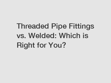 Threaded Pipe Fittings vs. Welded: Which is Right for You?